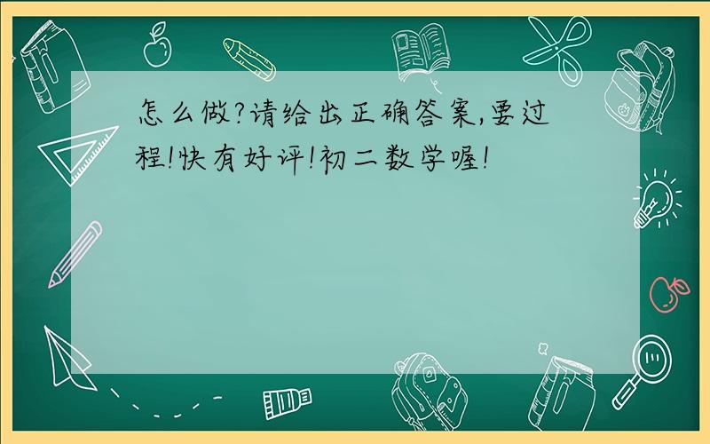 怎么做?请给出正确答案,要过程!快有好评!初二数学喔!