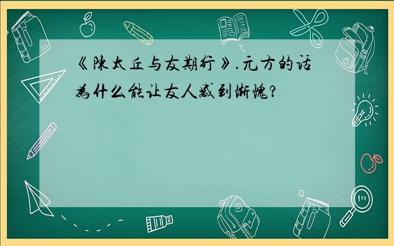 《陈太丘与友期行》.元方的话为什么能让友人感到惭愧?