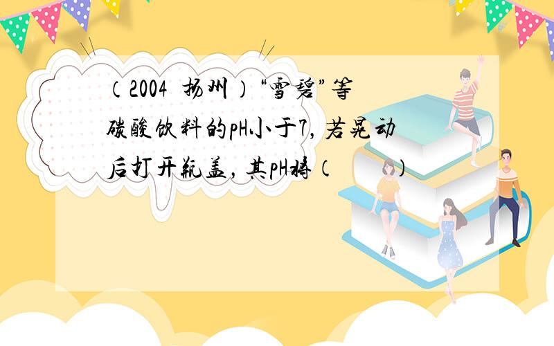 （2004•扬州）“雪碧”等碳酸饮料的pH小于7，若晃动后打开瓶盖，其pH将（　　）