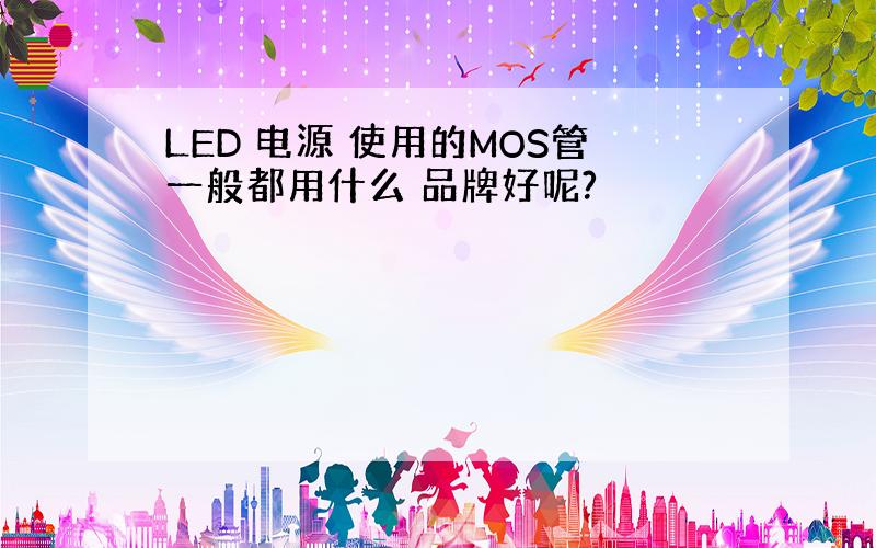 LED 电源 使用的MOS管一般都用什么 品牌好呢?