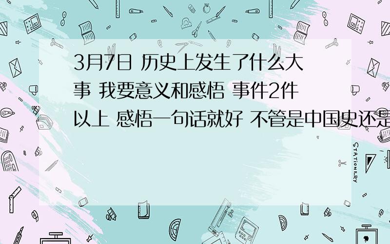 3月7日 历史上发生了什么大事 我要意义和感悟 事件2件以上 感悟一句话就好 不管是中国史还是世界史都可以 历史的课前演