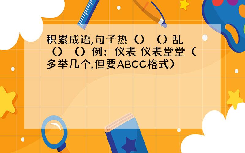 积累成语,句子热（）（) 乱（）（）例：仪表 仪表堂堂（多举几个,但要ABCC格式）