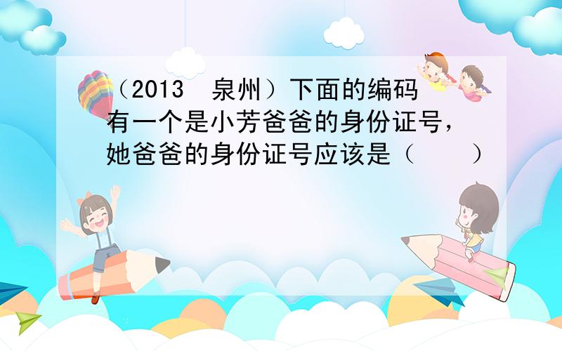 （2013•泉州）下面的编码有一个是小芳爸爸的身份证号，她爸爸的身份证号应该是（　　）