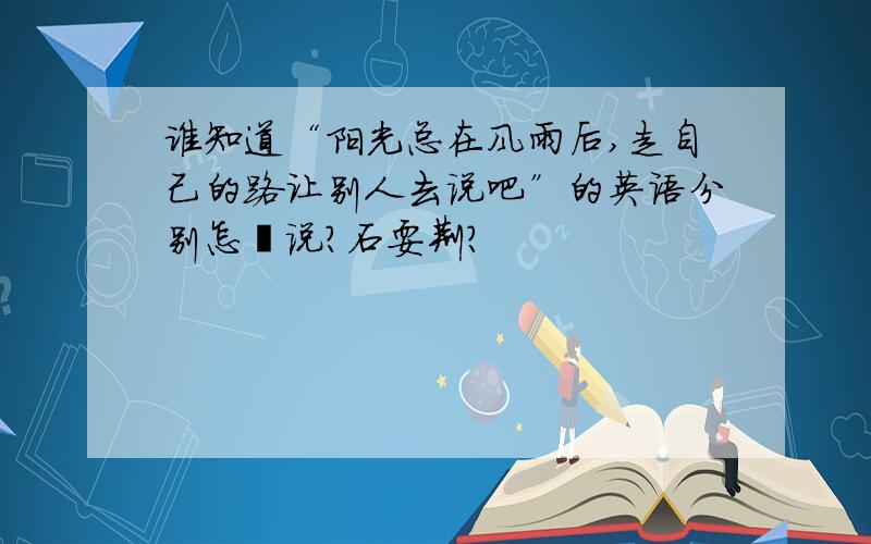 谁知道“阳光总在风雨后,走自己的路让别人去说吧”的英语分别怎麼说?石耍荆?