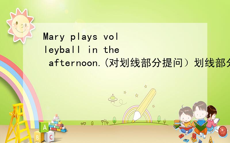 Mary plays volleyball in the afternoon.(对划线部分提问）划线部分：plays v