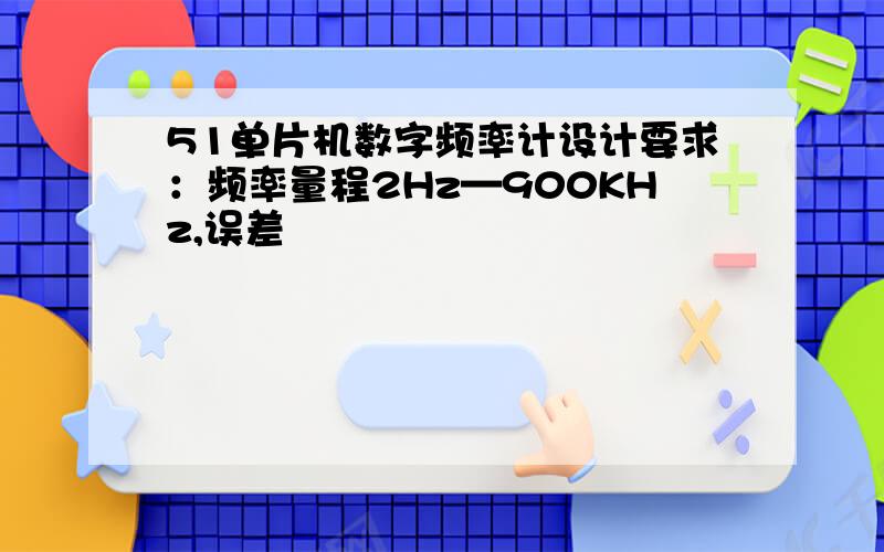 51单片机数字频率计设计要求：频率量程2Hz—900KHz,误差