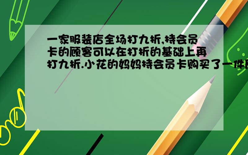 一家服装店全场打九折,持会员卡的顾客可以在打折的基础上再打九折.小花的妈妈持会员卡购买了一件原价128