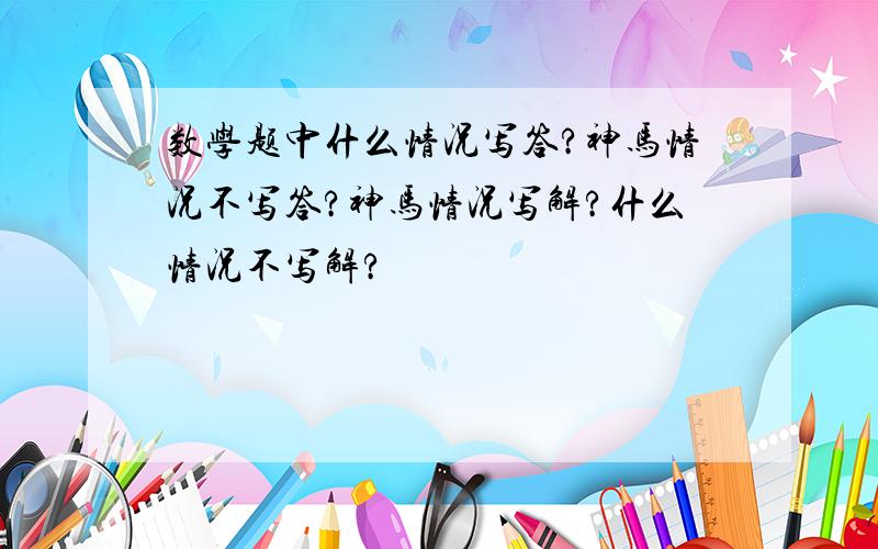 数学题中什么情况写答?神马情况不写答?神马情况写解?什么情况不写解?