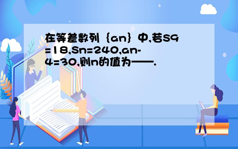 在等差数列｛an｝中,若S9=18,Sn=240,an-4=30,则n的值为——.