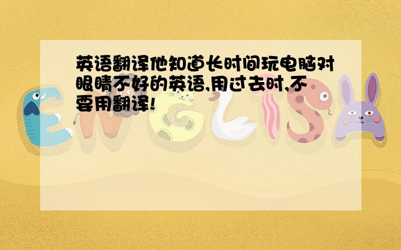 英语翻译他知道长时间玩电脑对眼睛不好的英语,用过去时,不要用翻译!