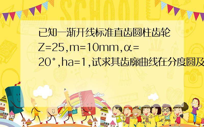 已知一渐开线标准直齿圆柱齿轮Z=25,m=10mm,α=20°,ha=1,试求其齿廓曲线在分度圆及齿顶圆上的曲率半径ρ及