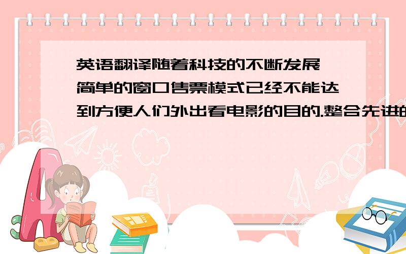 英语翻译随着科技的不断发展,简单的窗口售票模式已经不能达到方便人们外出看电影的目的.整合先进的网络技术及计算机管理体系研