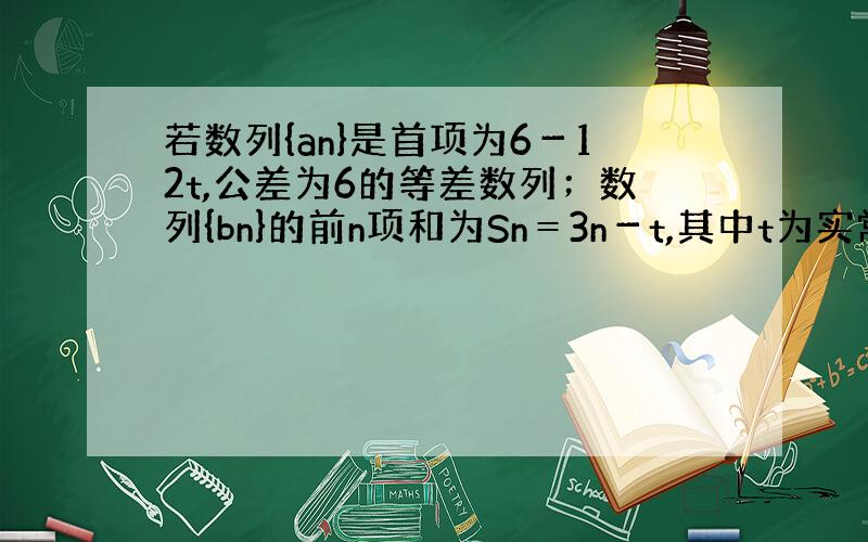 若数列{an}是首项为6－12t,公差为6的等差数列；数列{bn}的前n项和为Sn＝3n－t,其中t为实常数． (2)