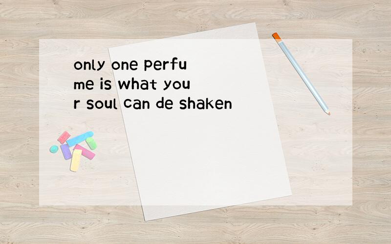 only one perfume is what your soul can de shaken