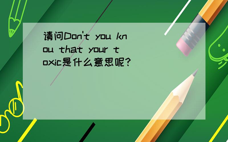 请问Don't you knou that your toxic是什么意思呢?