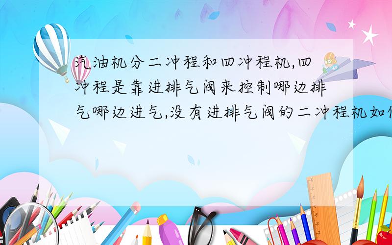 汽油机分二冲程和四冲程机,四冲程是靠进排气阀来控制哪边排气哪边进气,没有进排气阀的二冲程机如何控制