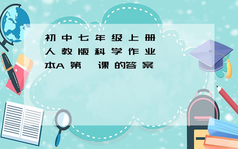 初 中 七 年 级 上 册 人 教 版 科 学 作 业 本A 第一 课 的答 案