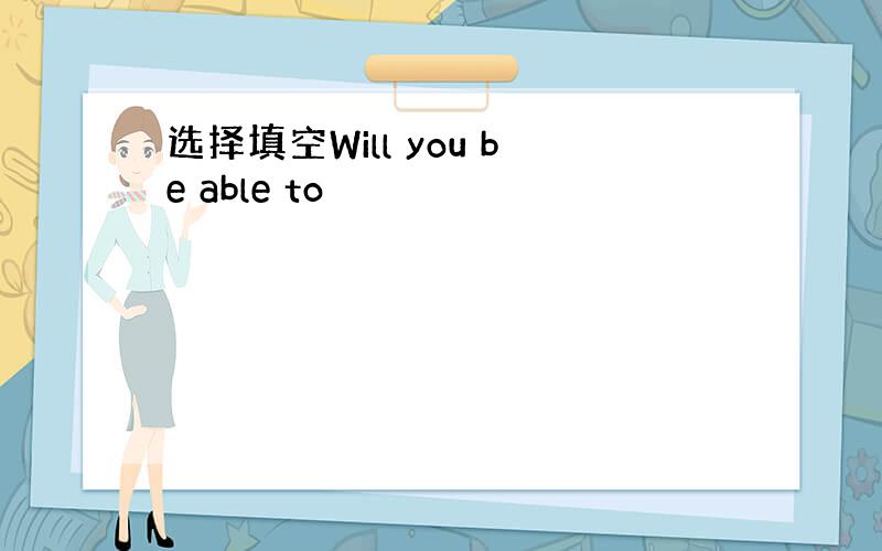 选择填空Will you be able to