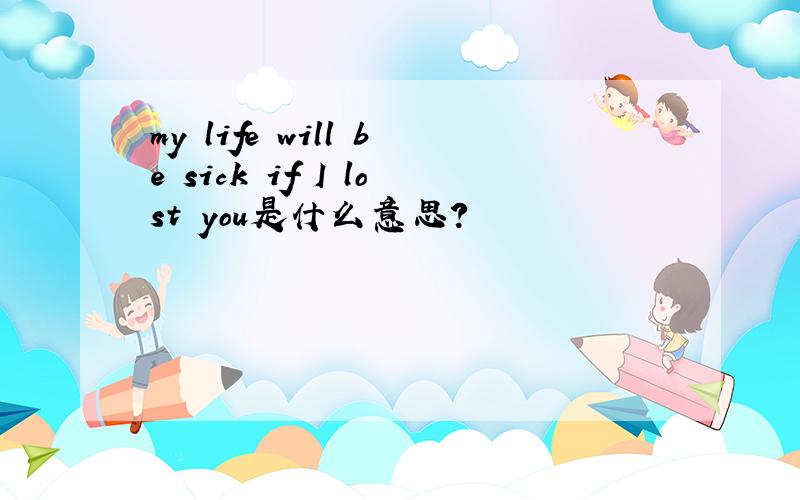 my life will be sick if I lost you是什么意思?