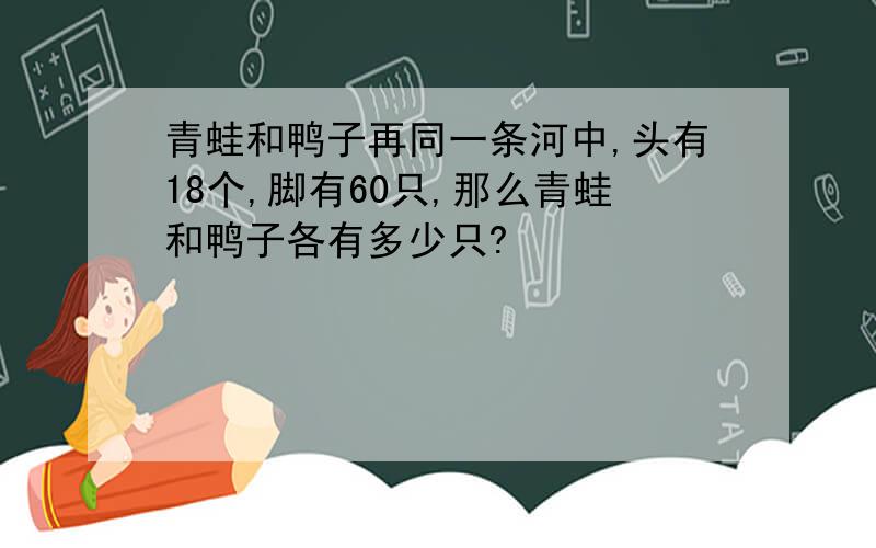 青蛙和鸭子再同一条河中,头有18个,脚有60只,那么青蛙和鸭子各有多少只?