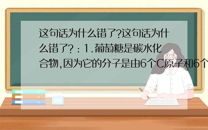 这句话为什么错了?这句话为什么错了?：1.葡萄糖是碳水化合物,因为它的分子是由6个C原子和6个H2O分子组成的.2.葡萄