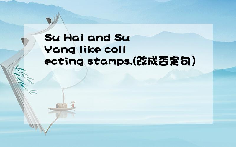 Su Hai and Su Yang like collecting stamps.(改成否定句）