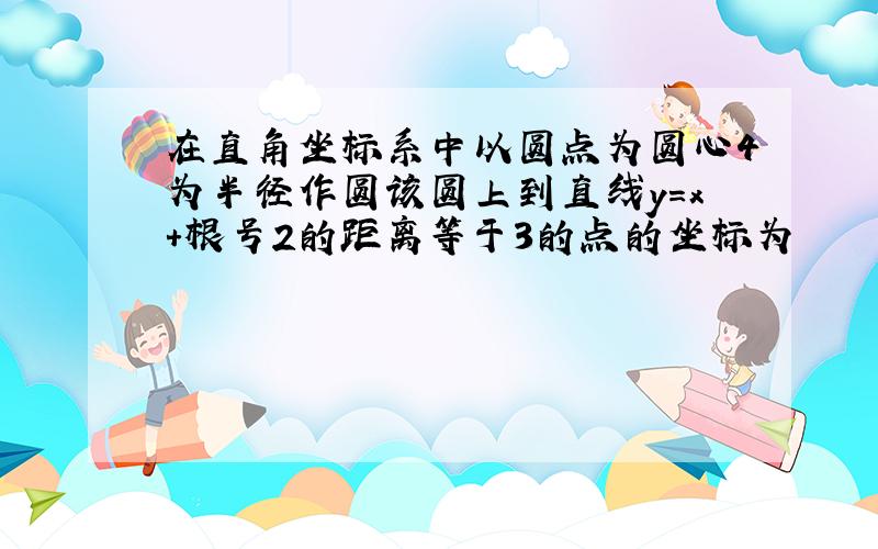 在直角坐标系中以圆点为圆心4为半径作圆该圆上到直线y=x+根号2的距离等于3的点的坐标为