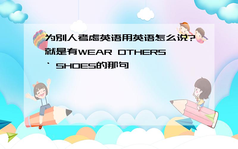 为别人考虑英语用英语怎么说?就是有WEAR OTHERS‘ SHOES的那句