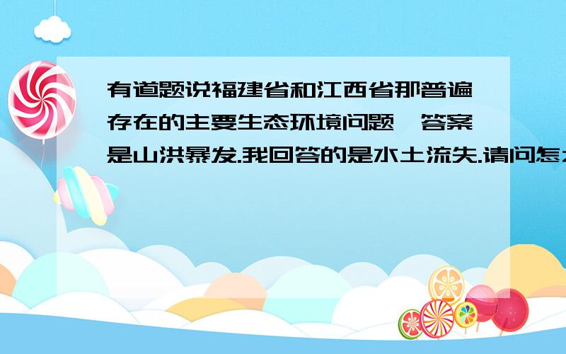 有道题说福建省和江西省那普遍存在的主要生态环境问题,答案是山洪暴发.我回答的是水土流失.请问怎么区分它