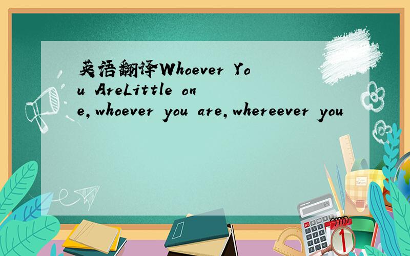 英语翻译Whoever You AreLittle one,whoever you are,whereever you