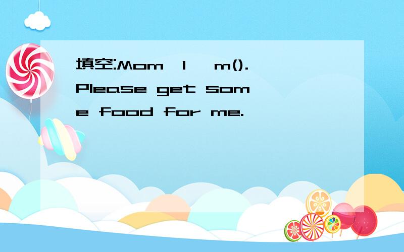 填空:Mom,I 'm().Please get some food for me.