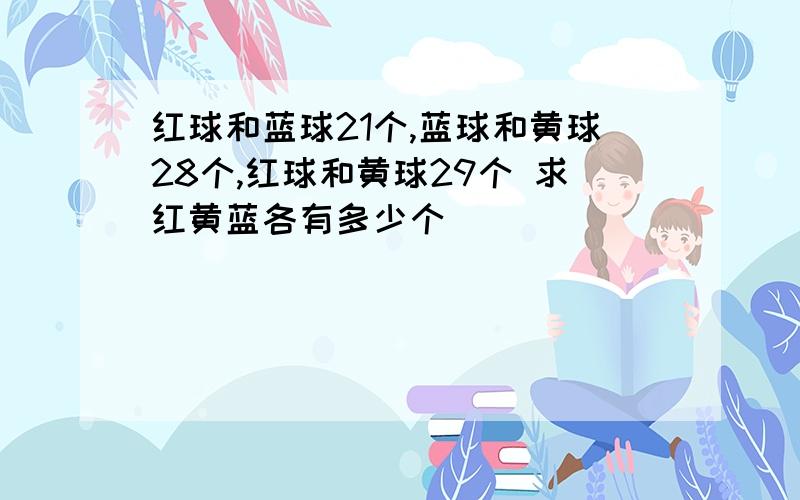 红球和蓝球21个,蓝球和黄球28个,红球和黄球29个 求红黄蓝各有多少个