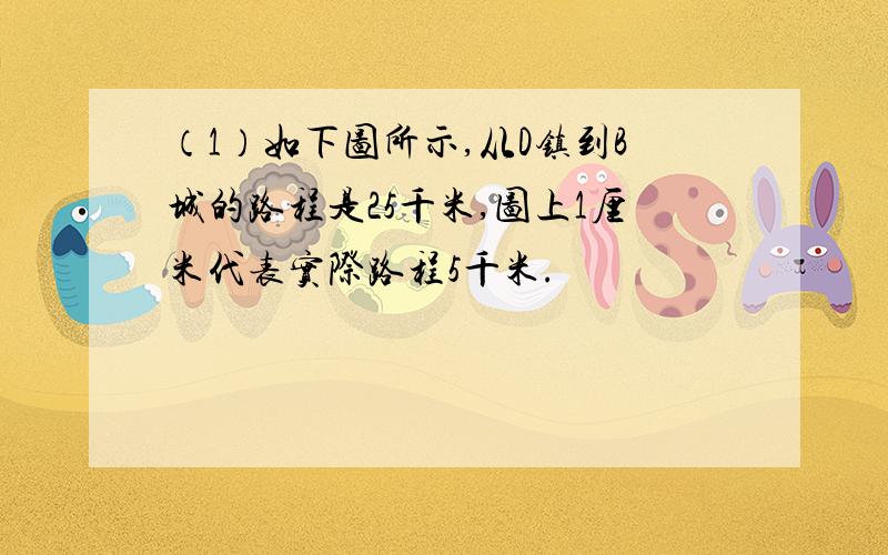 （1）如下图所示,从D镇到B城的路程是25千米,图上1厘米代表实际路程5千米.