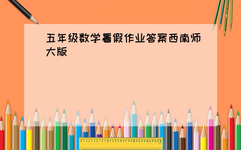 五年级数学暑假作业答案西南师大版