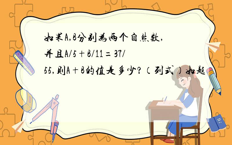 如果A,B分别为两个自然数,并且A/5+B/11=37/55,则A+B的值是多少?（列式）如题