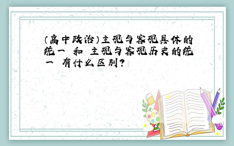 （高中政治）主观与客观具体的统一 和 主观与客观历史的统一 有什么区别?