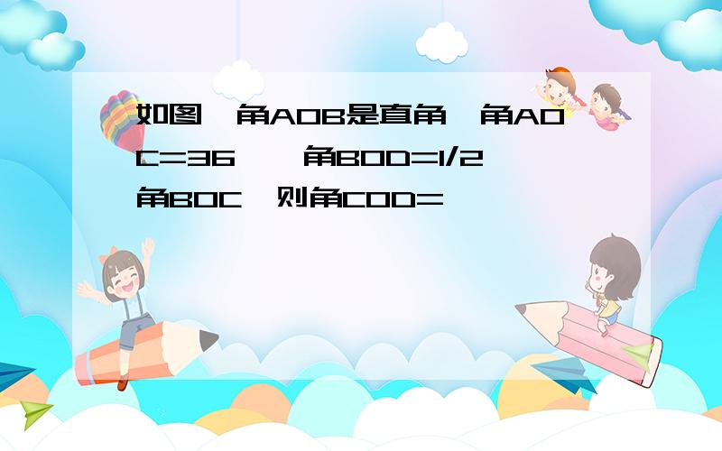 如图,角AOB是直角,角AOC=36°,角BOD=1/2角BOC,则角COD=