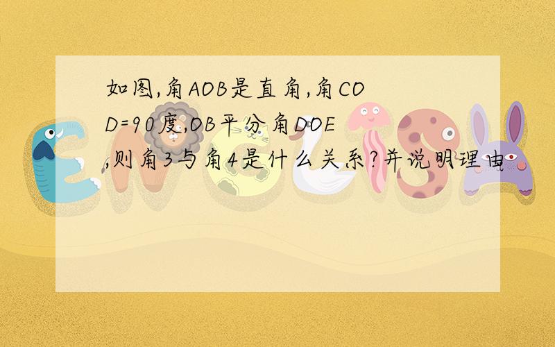 如图,角AOB是直角,角COD=90度,OB平分角DOE,则角3与角4是什么关系?并说明理由