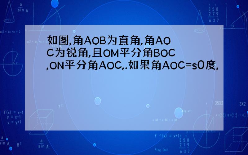 如图,角AOB为直角,角AOC为锐角,且OM平分角BOC,ON平分角AOC,.如果角AOC=s0度,