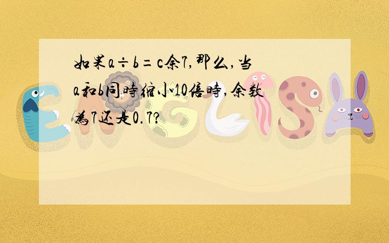 如果a÷b=c余7,那么,当a和b同时缩小10倍时,余数为7还是0.7?