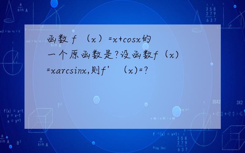 函数ｆ（x）=x+cosx的一个原函数是?设函数f（x)=xarcsinx,则f’（x)=?