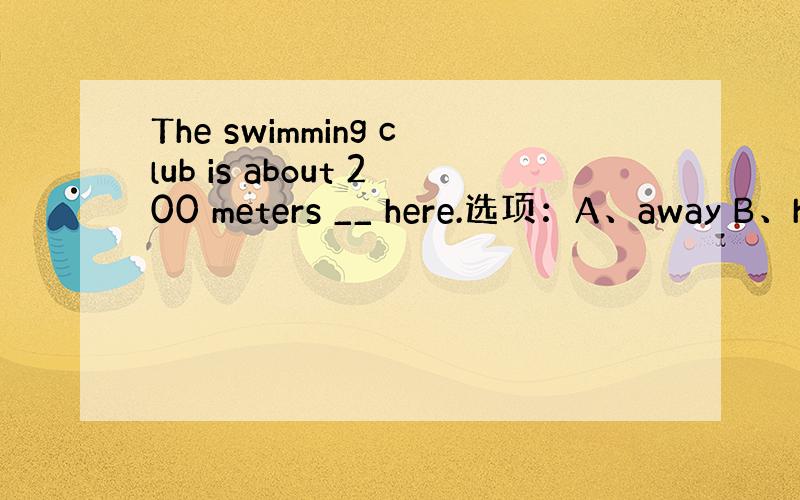 The swimming club is about 200 meters __ here.选项：A、away B、he