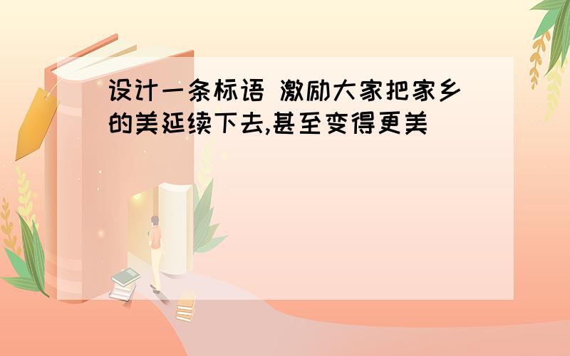 设计一条标语 激励大家把家乡的美延续下去,甚至变得更美