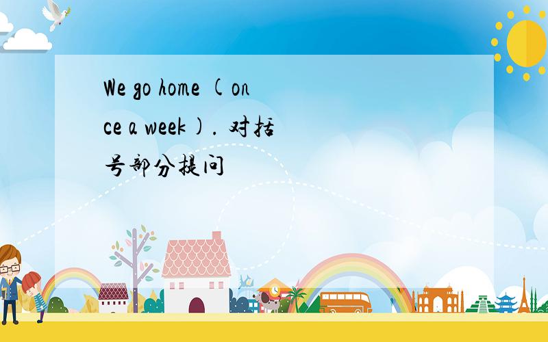 We go home (once a week). 对括号部分提问