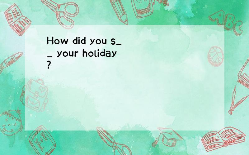 How did you s__ your holiday?