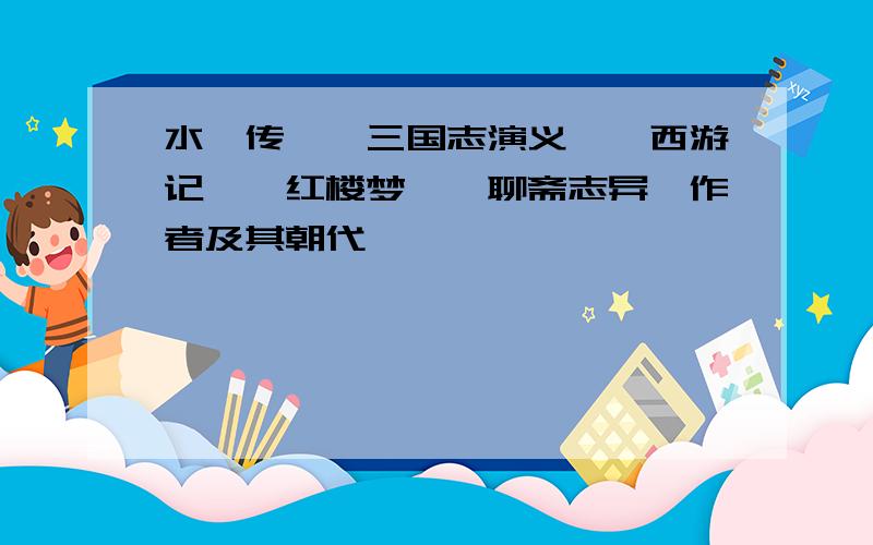 水浒传》《三国志演义》《西游记》《红楼梦》《聊斋志异》作者及其朝代