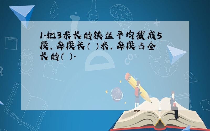 1.把3米长的铁丝平均截成5段,每段长（ ）米,每段占全长的（ ）.