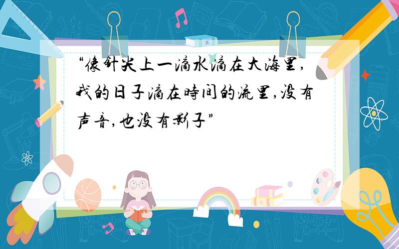 “像针尖上一滴水滴在大海里,我的日子滴在时间的流里,没有声音,也没有影子”