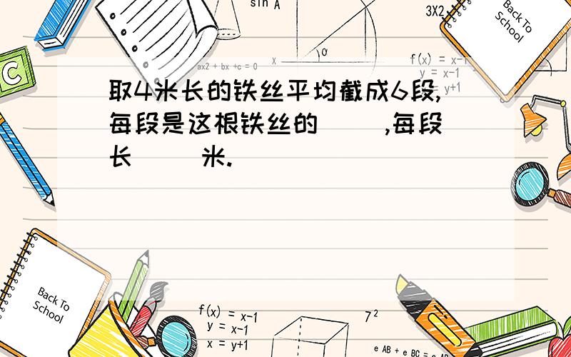 取4米长的铁丝平均截成6段,每段是这根铁丝的（ ）,每段长（ ）米.