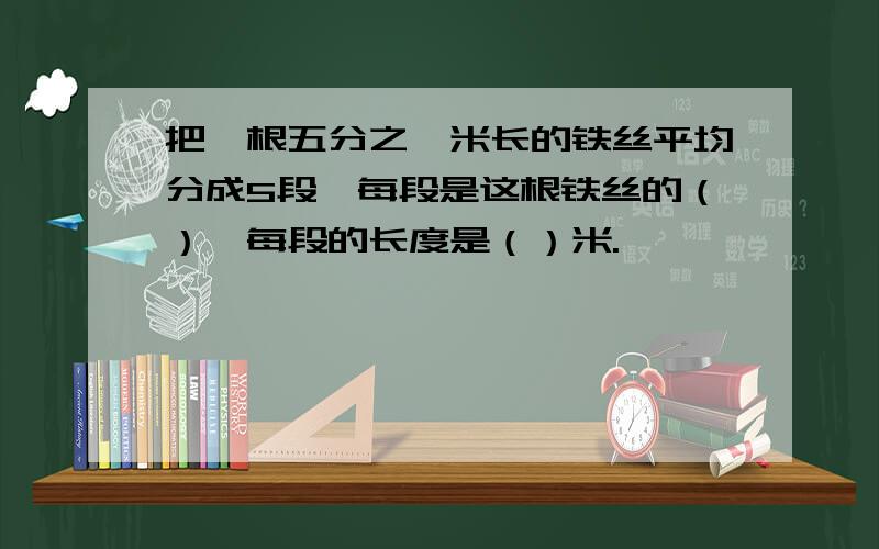 把一根五分之一米长的铁丝平均分成5段,每段是这根铁丝的（）,每段的长度是（）米.